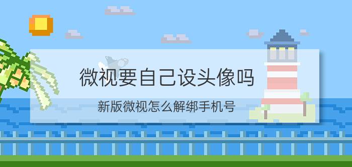 微视要自己设头像吗 新版微视怎么解绑手机号？